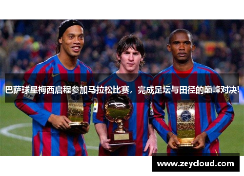 巴萨球星梅西启程参加马拉松比赛，完成足坛与田径的巅峰对决!