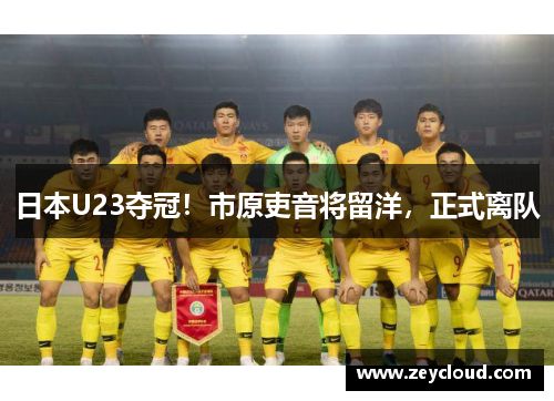 日本U23夺冠！市原吏音将留洋，正式离队